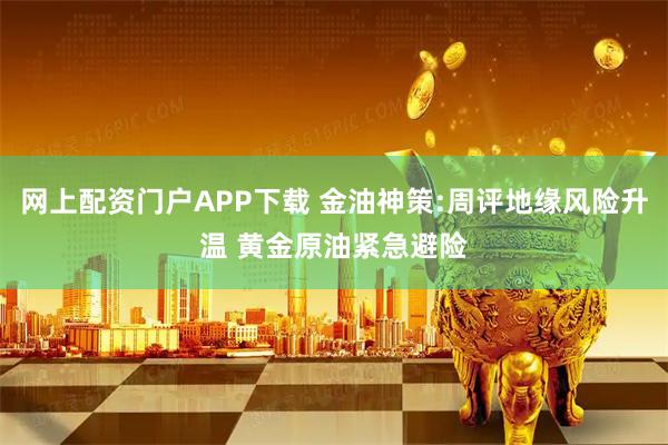 网上配资门户APP下载 金油神策:周评地缘风险升温 黄金原油紧急避险