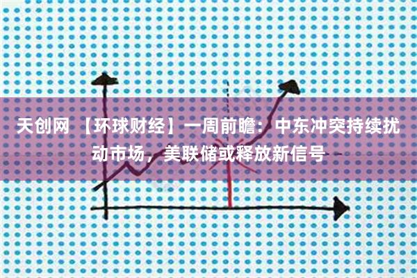 天创网 【环球财经】一周前瞻：中东冲突持续扰动市场，美联储或释放新信号