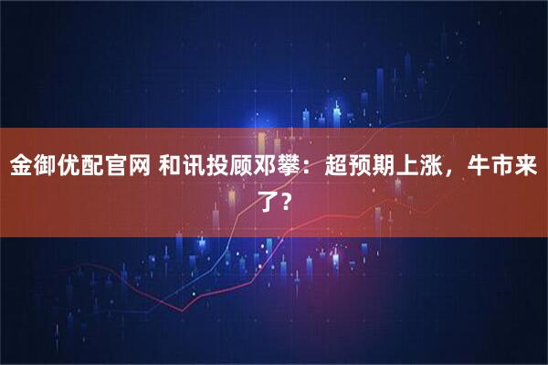 金御优配官网 和讯投顾邓攀：超预期上涨，牛市来了？