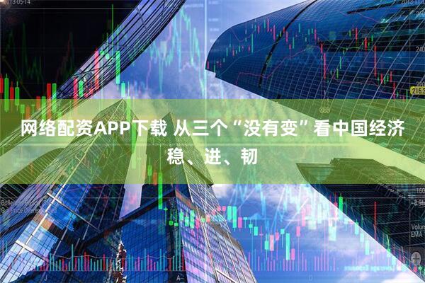 网络配资APP下载 从三个“没有变”看中国经济稳、进、韧