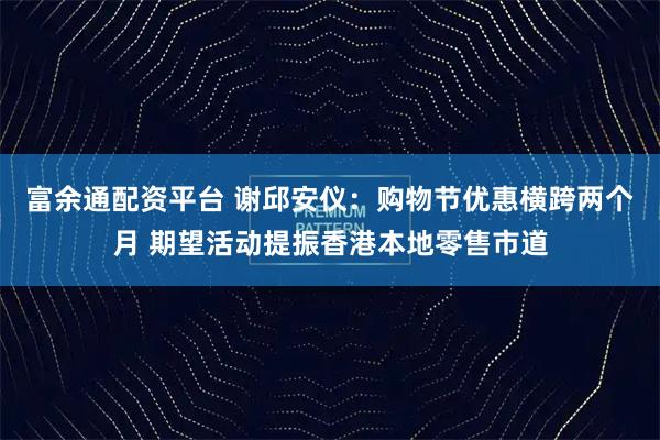 富余通配资平台 谢邱安仪：购物节优惠横跨两个月 期望活动提振香港本地零售市道
