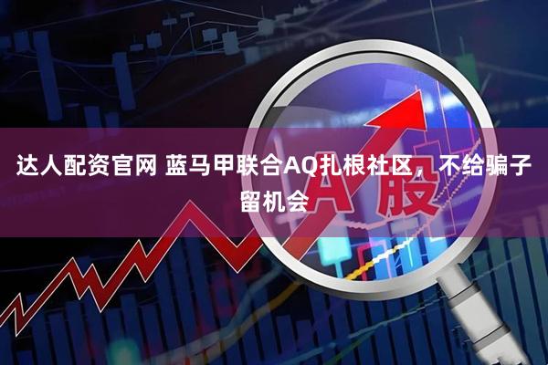 达人配资官网 蓝马甲联合AQ扎根社区，不给骗子留机会