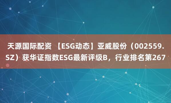 天源国际配资 【ESG动态】亚威股份（002559.SZ）获华证指数ESG最新评级B，行业排名第267