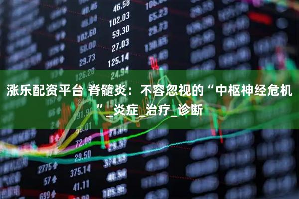 涨乐配资平台 脊髓炎：不容忽视的“中枢神经危机”_炎症_治疗_诊断