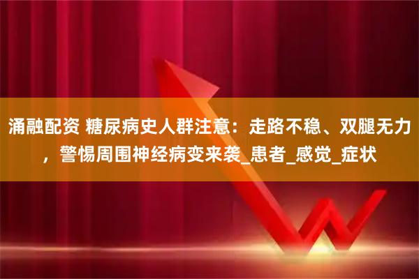 涌融配资 糖尿病史人群注意：走路不稳、双腿无力，警惕周围神经病变来袭_患者_感觉_症状