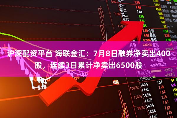 沪深配资平台 海联金汇：7月8日融券净卖出400股，连续3日累计净卖出6500股