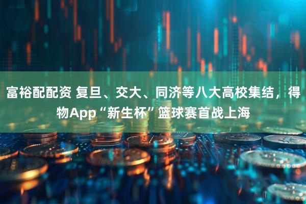 富裕配配资 复旦、交大、同济等八大高校集结，得物App“新生杯”篮球赛首战上海