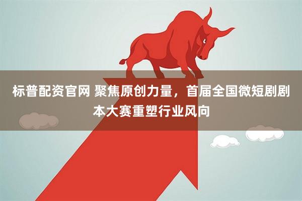 标普配资官网 聚焦原创力量，首届全国微短剧剧本大赛重塑行业风向