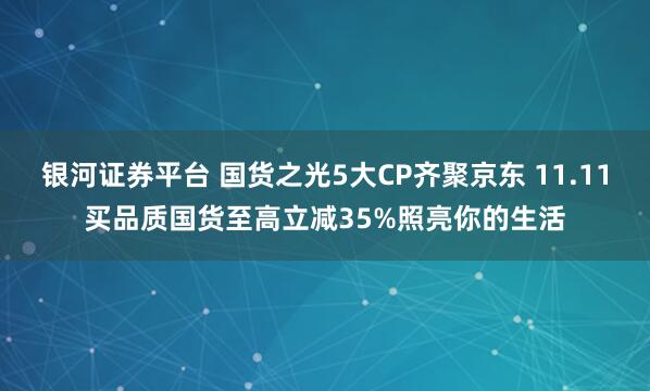 银河证券平台 国货之光5大CP齐聚京东 11.11买品质国货至高立减35%照亮你的生活