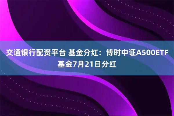 交通银行配资平台 基金分红：博时中证A500ETF基金7月21日分红