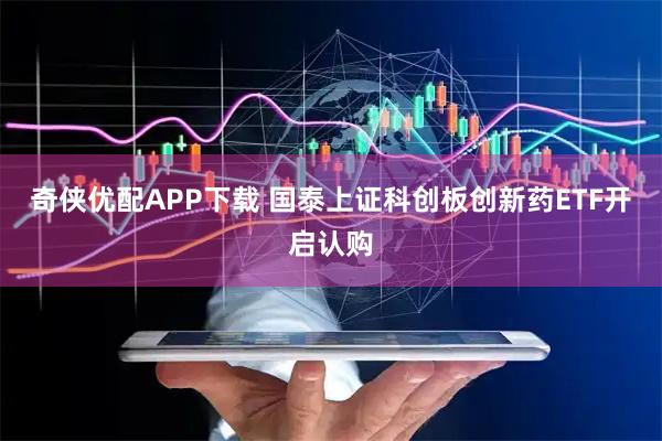 奇侠优配APP下载 国泰上证科创板创新药ETF开启认购