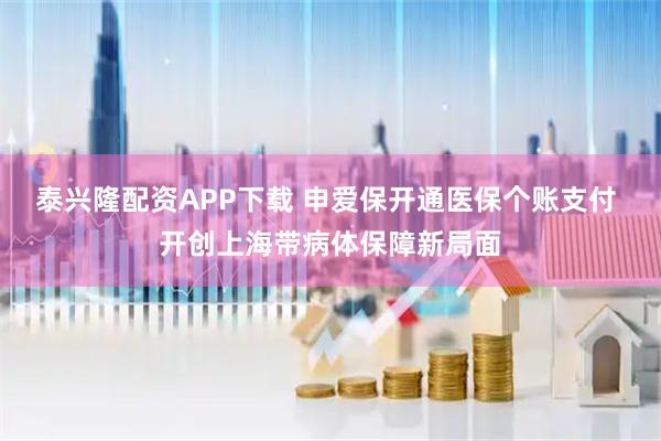 泰兴隆配资APP下载 申爱保开通医保个账支付 开创上海带病体保障新局面