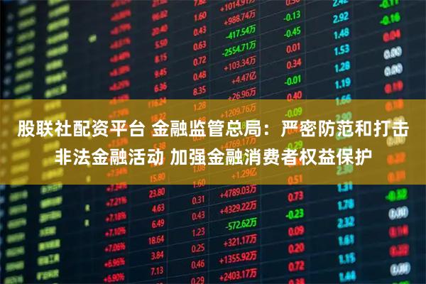 股联社配资平台 金融监管总局：严密防范和打击非法金融活动 加强金融消费者权益保护