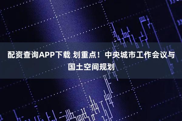 配资查询APP下载 划重点！中央城市工作会议与国土空间规划