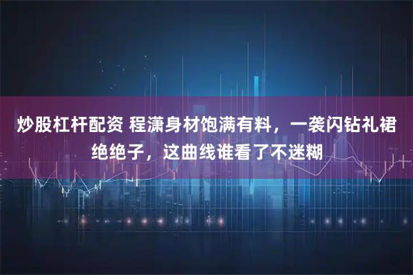炒股杠杆配资 程潇身材饱满有料，一袭闪钻礼裙绝绝子，这曲线谁看了不迷糊