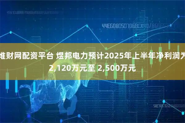 堆财网配资平台 煜邦电力预计2025年上半年净利润为2,120万元至 2,500万元