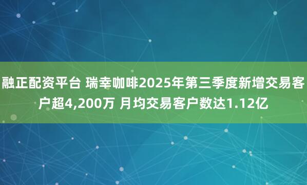 融正配资平台 瑞幸咖啡2025年第三季度新增交易客户超4,200万 月均交易客户数达1.12亿