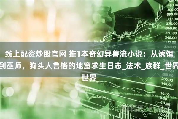 线上配资炒股官网 推1本奇幻异兽流小说：从诱饵到巫师，狗头人鲁格的地窟求生日志_法术_族群_世界