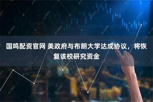 国鸣配资官网 美政府与布朗大学达成协议，将恢复该校研究资金