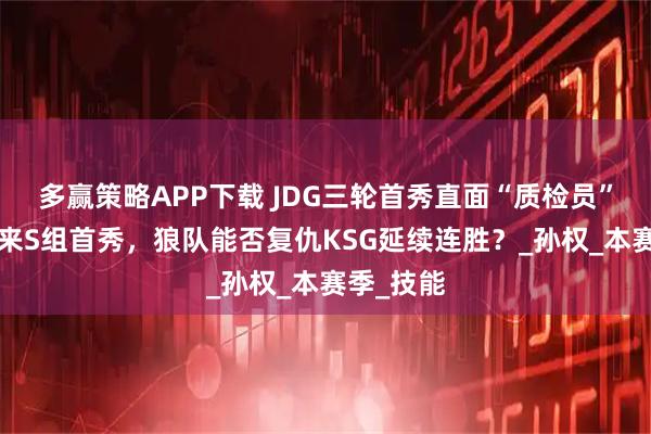 多赢策略APP下载 JDG三轮首秀直面“质检员”，WB迎来S组首秀，狼队能否复仇KSG延续连胜？_孙权_本赛季_技能