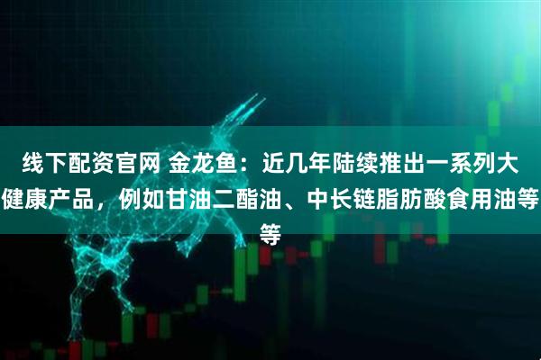 线下配资官网 金龙鱼：近几年陆续推出一系列大健康产品，例如甘油二酯油、中长链脂肪酸食用油等