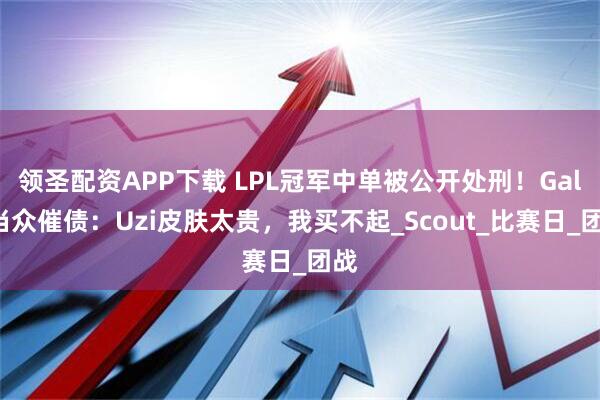 领圣配资APP下载 LPL冠军中单被公开处刑！Gala当众催债：Uzi皮肤太贵，我买不起_Scout_比赛日_团战