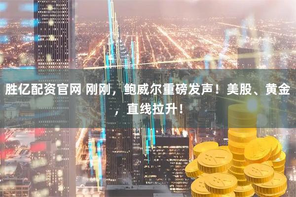 胜亿配资官网 刚刚，鲍威尔重磅发声！美股、黄金，直线拉升！