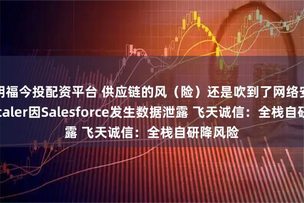 明福今投配资平台 供应链的风（险）还是吹到了网络安全：Zscaler因Salesforce发生数据泄露 飞天诚信：全栈自研降风险