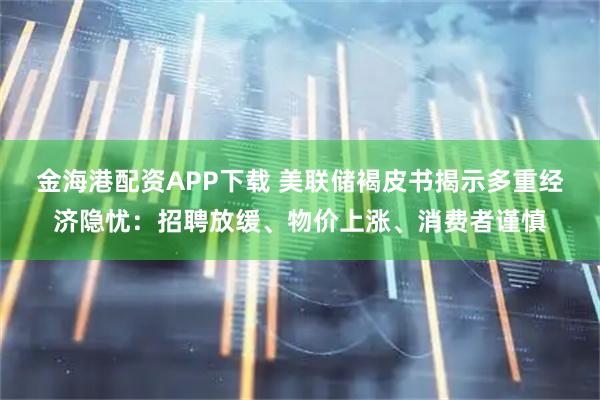 金海港配资APP下载 美联储褐皮书揭示多重经济隐忧：招聘放缓、物价上涨、消费者谨慎