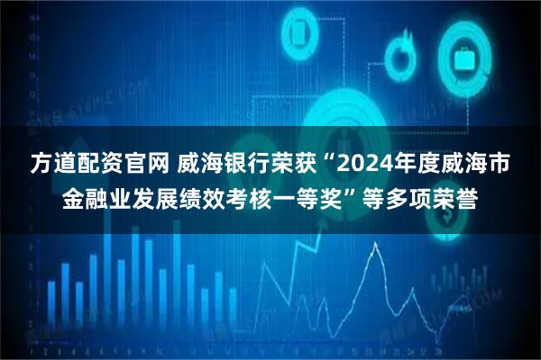 方道配资官网 威海银行荣获“2024年度威海市金融业发展绩效考核一等奖”等多项荣誉