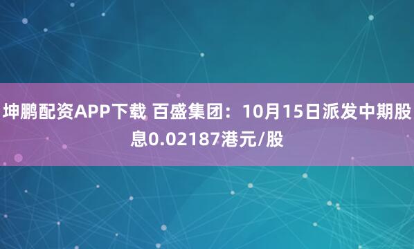 坤鹏配资APP下载 百盛集团：10月15日派发中期股息0.02187港元/股