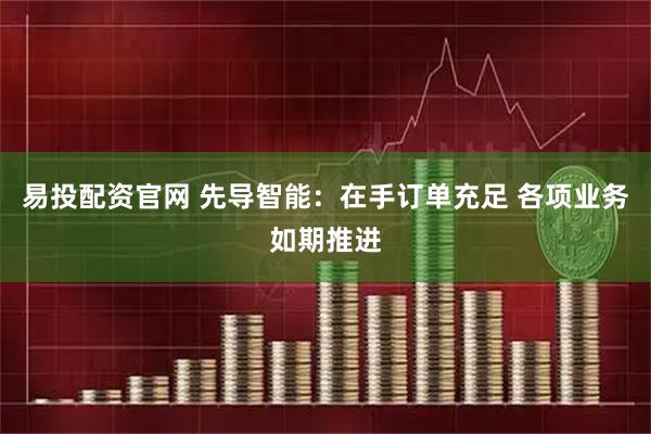 易投配资官网 先导智能：在手订单充足 各项业务如期推进