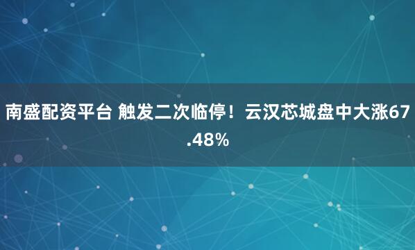 南盛配资平台 触发二次临停！云汉芯城盘中大涨67.48%