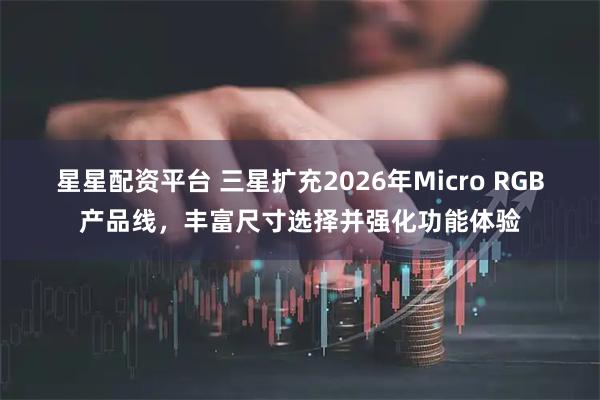 星星配资平台 三星扩充2026年Micro RGB产品线，丰富尺寸选择并强化功能体验