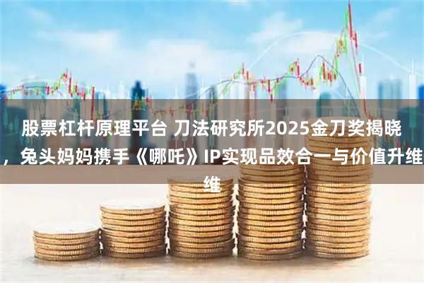 股票杠杆原理平台 刀法研究所2025金刀奖揭晓，兔头妈妈携手《哪吒》IP实现品效合一与价值升维