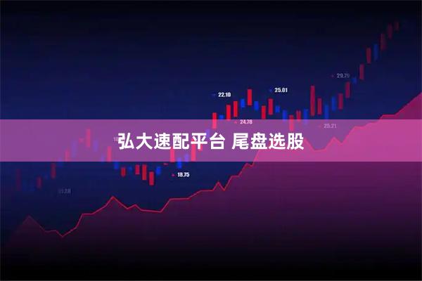弘大速配平台 尾盘选股