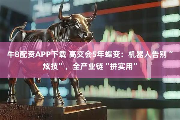 牛8配资APP下载 高交会5年蝶变：机器人告别“炫技”，全产业链“拼实用”