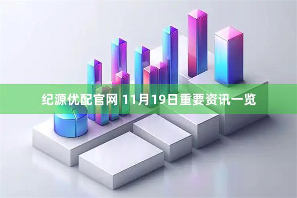 纪源优配官网 11月19日重要资讯一览