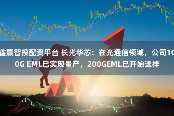 鑫赢智投配资平台 长光华芯：在光通信领域，公司100G EML已实现量产，200GEML已开始送样