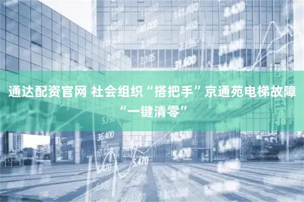 通达配资官网 社会组织“搭把手”京通苑电梯故障“一键清零”