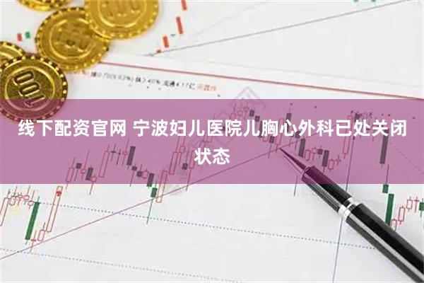 线下配资官网 宁波妇儿医院儿胸心外科已处关闭状态
