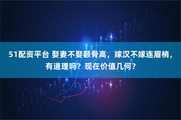 51配资平台 娶妻不娶颧骨高，嫁汉不嫁连眉梢，有道理吗？现在价值几何？