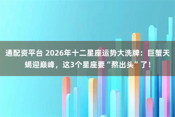通配资平台 2026年十二星座运势大洗牌：巨蟹天蝎迎巅峰，这3个星座要“熬出头”了！