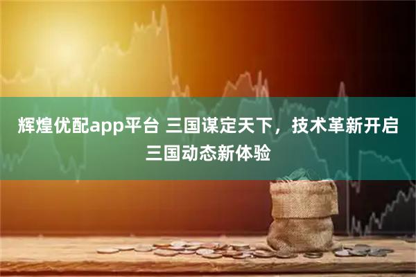 辉煌优配app平台 三国谋定天下，技术革新开启三国动态新体验