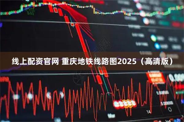 线上配资官网 重庆地铁线路图2025（高清版）