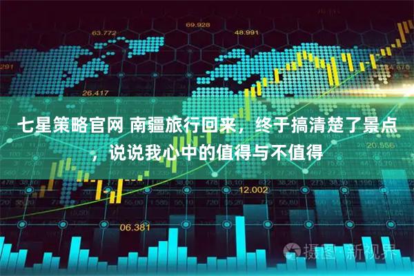 七星策略官网 南疆旅行回来，终于搞清楚了景点，说说我心中的值得与不值得