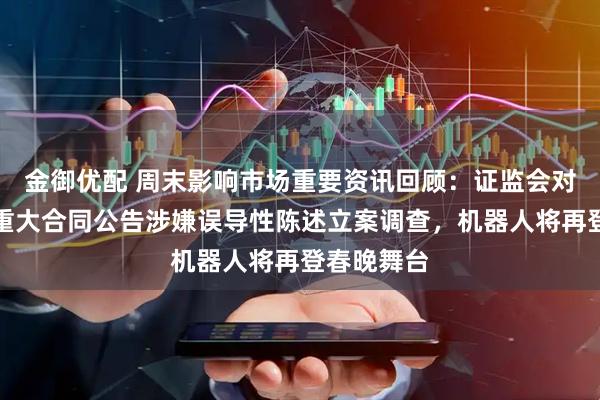 金御优配 周末影响市场重要资讯回顾：证监会对容百科技重大合同公告涉嫌误导性陈述立案调查，机器人将再登春晚舞台