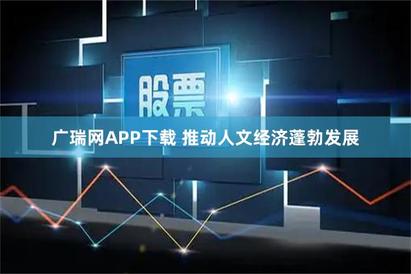 广瑞网APP下载 推动人文经济蓬勃发展