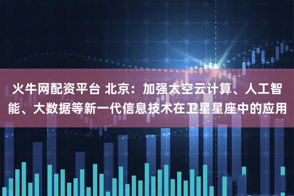 火牛网配资平台 北京：加强太空云计算、人工智能、大数据等新一代信息技术在卫星星座中的应用