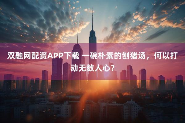 双融网配资APP下载 一碗朴素的刨猪汤，何以打动无数人心？